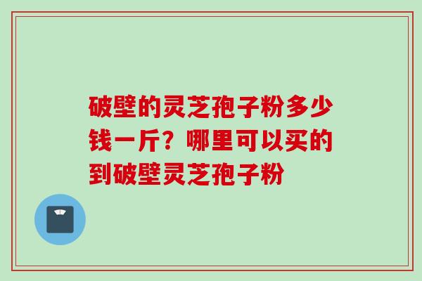 破壁的灵芝孢子粉多少钱一斤？哪里可以买的到破壁灵芝孢子粉