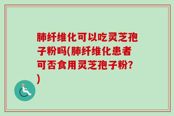 肺纤维化可以吃灵芝孢子粉吗(肺纤维化患者可否食用灵芝孢子粉？)