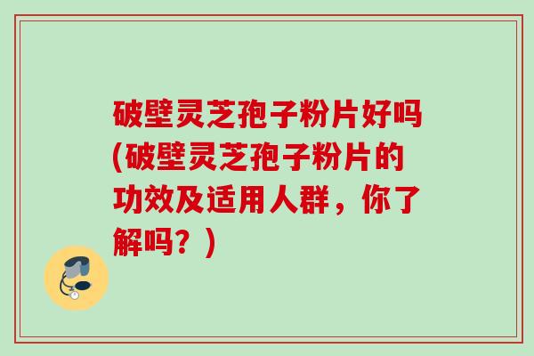 破壁灵芝孢子粉片好吗(破壁灵芝孢子粉片的功效及适用人群,你了解吗?) 破壁灵芝孢子粉片好吗(破壁灵芝孢子粉片的功效及适用人群,你了解吗?)