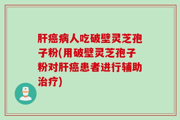 肝癌病人吃破壁灵芝孢子粉(用破壁灵芝孢子粉对肝癌患者进行辅助治疗)