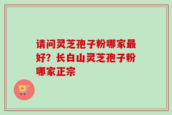 请问灵芝孢子粉哪家最好？长白山灵芝孢子粉哪家正宗