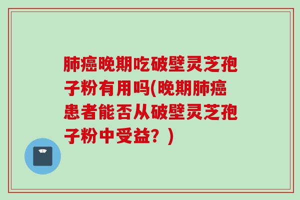 肺癌晚期吃破壁灵芝孢子粉有用吗(晚期肺癌患者能否从破壁灵芝孢子粉中受益？)