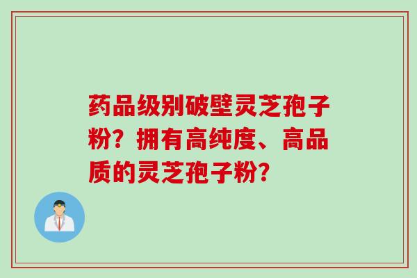 药品级别破壁灵芝孢子粉？拥有高纯度、高品质的灵芝孢子粉？