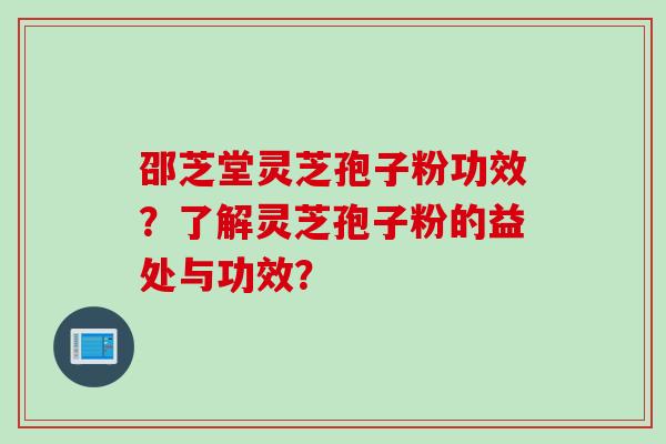 邵芝堂灵芝孢子粉功效？了解灵芝孢子粉的益处与功效？