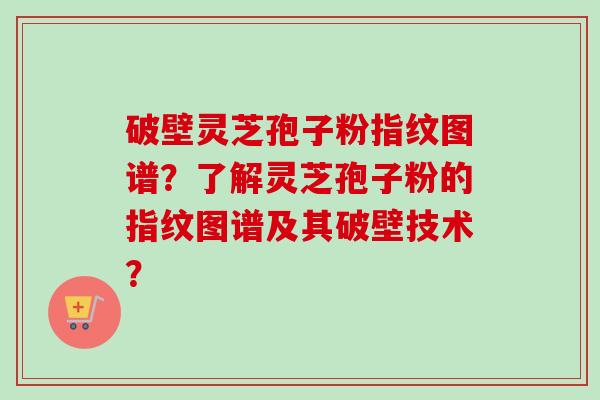 破壁灵芝孢子粉指纹图谱？了解灵芝孢子粉的指纹图谱及其破壁技术？