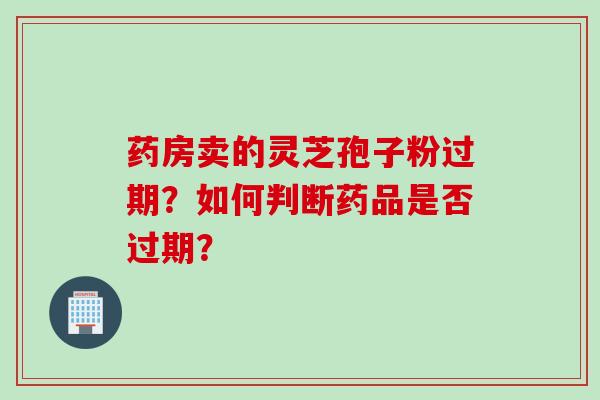 药房卖的灵芝孢子粉过期？如何判断药品是否过期？