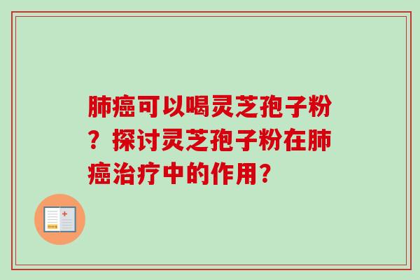 肺癌可以喝灵芝孢子粉？探讨灵芝孢子粉在肺癌治疗中的作用？