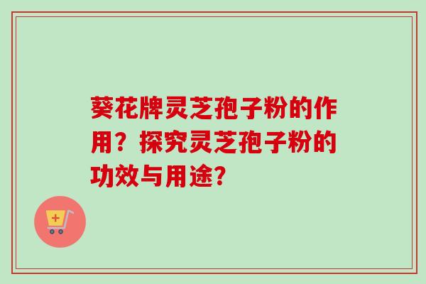 葵花牌灵芝孢子粉的作用？探究灵芝孢子粉的功效与用途？