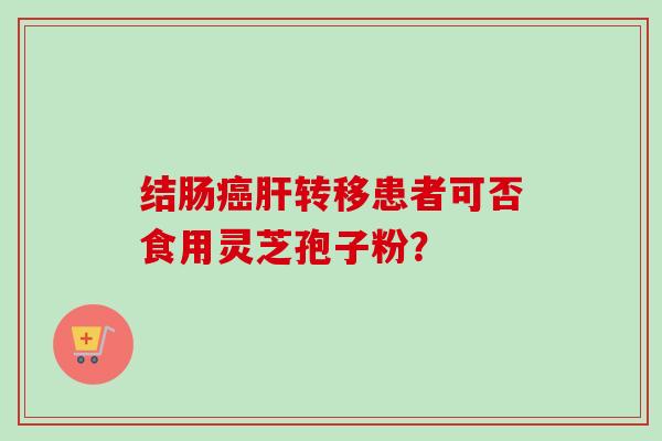 结肠癌肝转移患者可否食用灵芝孢子粉？