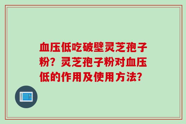 低吃破壁灵芝孢子粉?灵芝孢子粉对低的作用及使用方法? 低吃破壁灵芝孢子粉?灵芝孢子粉对低的作用及使用方法?