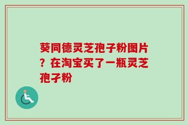 葵同德灵芝孢子粉图片?在淘宝买了一瓶灵芝孢孑粉 葵同德灵芝孢子粉图片?在淘宝买了一瓶灵芝孢孑粉
