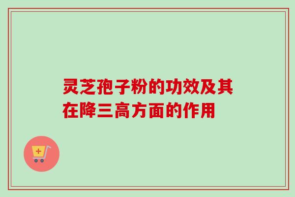 灵芝孢子粉的功效及其在降三高方面的作用