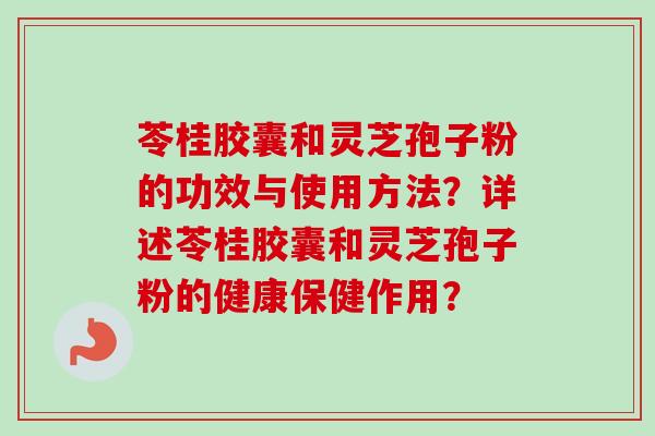 苓桂胶囊和灵芝孢子粉的功效与使用方法？详述苓桂胶囊和灵芝孢子粉的健康保健作用？