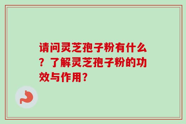 请问灵芝孢子粉有什么?了解灵芝孢子粉的功效与作用? 请问灵芝孢子粉有什么?了解灵芝孢子粉的功效与作用?