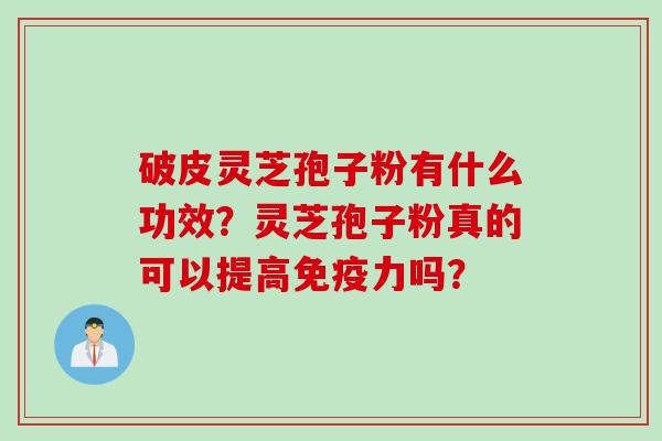 破皮灵芝孢子粉有什么功效?灵芝孢子粉真的可以提高免疫力吗? 破皮灵芝孢子粉有什么功效?灵芝孢子粉真的可以提高免疫力吗?