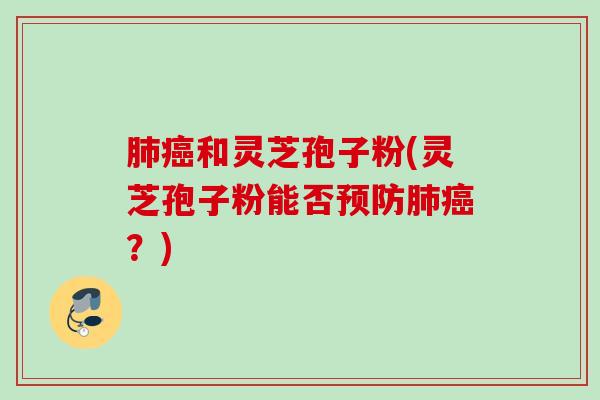 肺癌和灵芝孢子粉(灵芝孢子粉能否预防肺癌？)