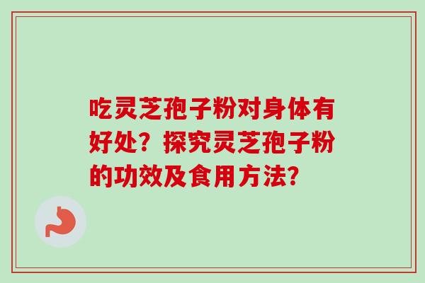 吃灵芝孢子粉对身体有好处？探究灵芝孢子粉的功效及食用方法？