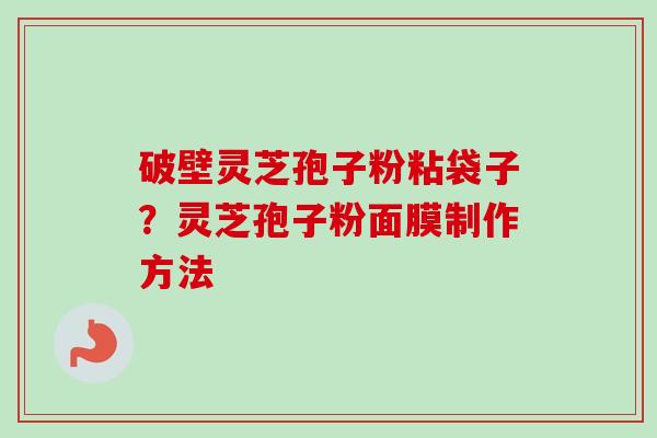 破壁灵芝孢子粉粘袋子？灵芝孢子粉面膜制作方法