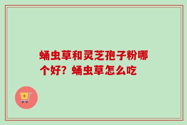 蛹虫草和灵芝孢子粉哪个好？蛹虫草怎么吃