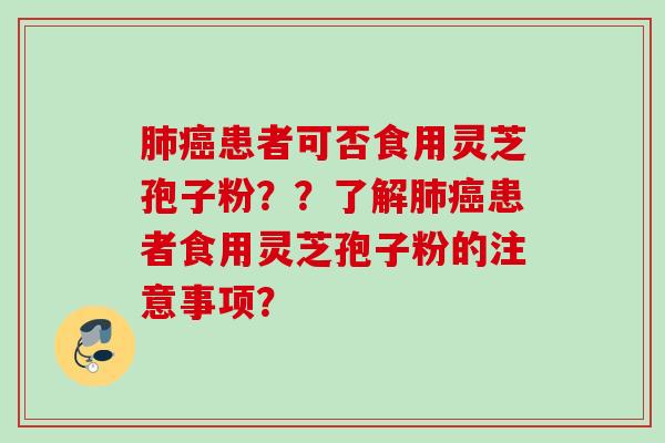 肺癌患者可否食用灵芝孢子粉？？了解肺癌患者食用灵芝孢子粉的注意事项？