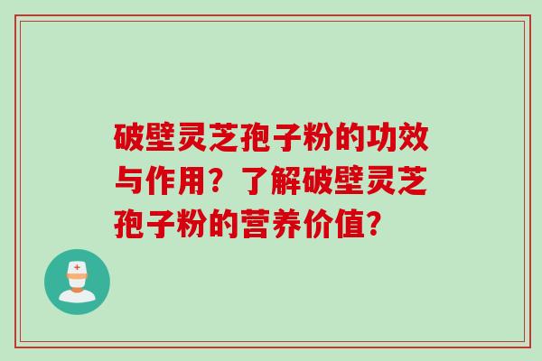 破壁灵芝孢子粉的功效与作用？了解破壁灵芝孢子粉的营养价值？