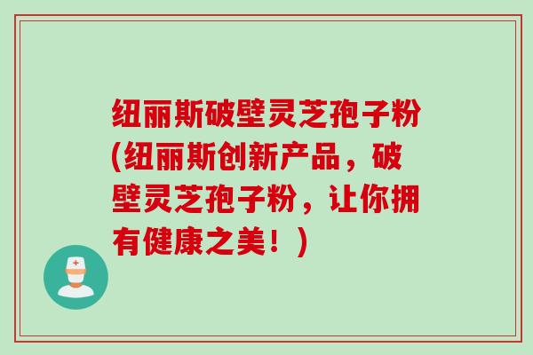 纽丽斯破壁灵芝孢子粉(纽丽斯创新产品，破壁灵芝孢子粉，让你拥有健康之美！)