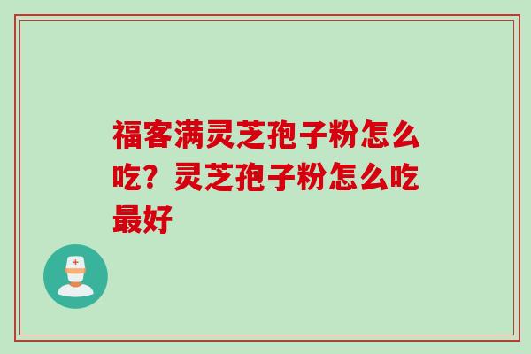 福客满灵芝孢子粉怎么吃？灵芝孢子粉怎么吃最好