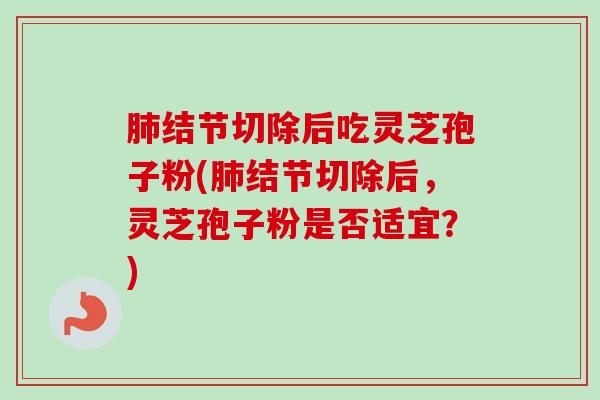 结节切除后吃灵芝孢子粉(结节切除后，灵芝孢子粉是否适宜？)