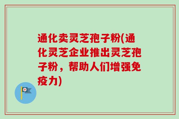 通化卖灵芝孢子粉(通化灵芝企业推出灵芝孢子粉，帮助人们增强免疫力)