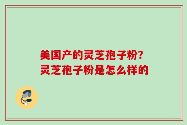 美国产的灵芝孢子粉?灵芝孢子粉是怎么样的 美国产的灵芝孢子粉?灵芝孢子粉是怎么样的