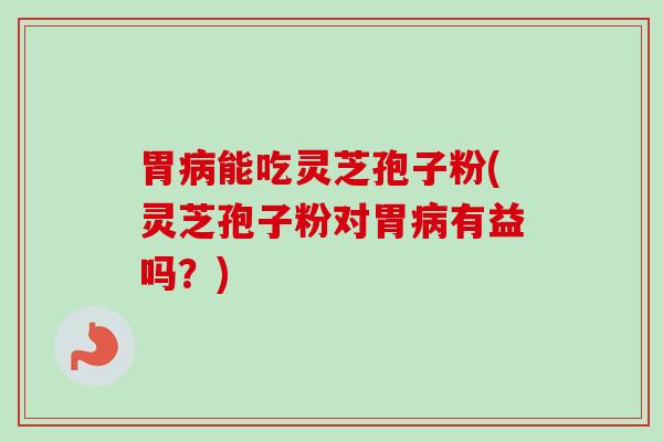 胃病能吃灵芝孢子粉(灵芝孢子粉对胃病有益吗？)