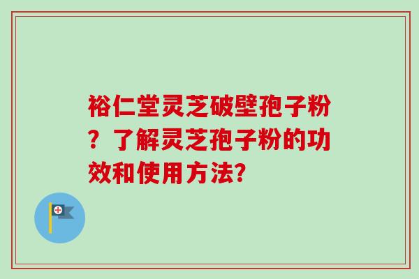 裕仁堂灵芝破壁孢子粉?了解灵芝孢子粉的功效和使用方法? 裕仁堂灵芝破壁孢子粉?了解灵芝孢子粉的功效和使用方法?
