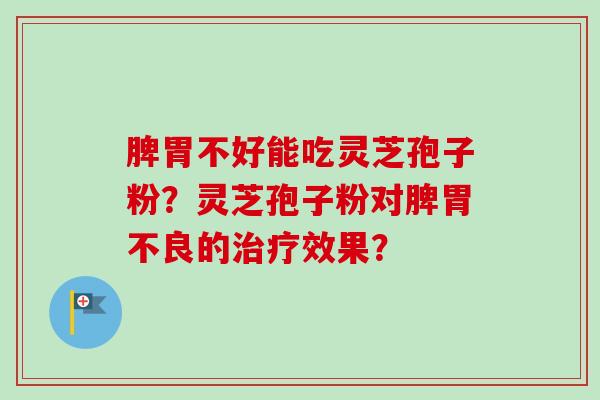 脾胃不好能吃灵芝孢子粉？灵芝孢子粉对脾胃不良的治疗效果？