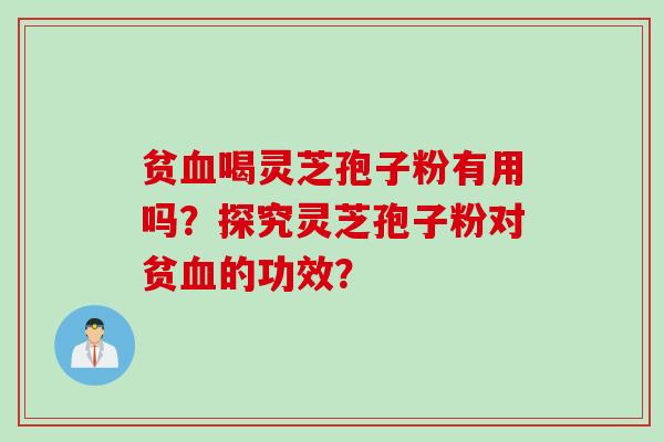 贫血喝灵芝孢子粉有用吗？探究灵芝孢子粉对贫血的功效？
