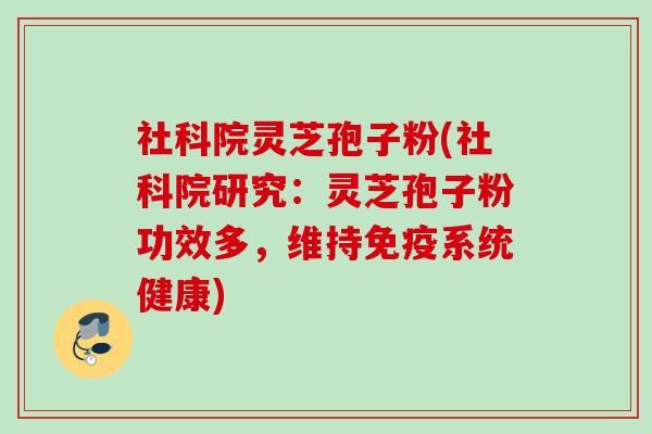 社科院灵芝孢子粉(社科院研究：灵芝孢子粉功效多，维持免疫系统健康)