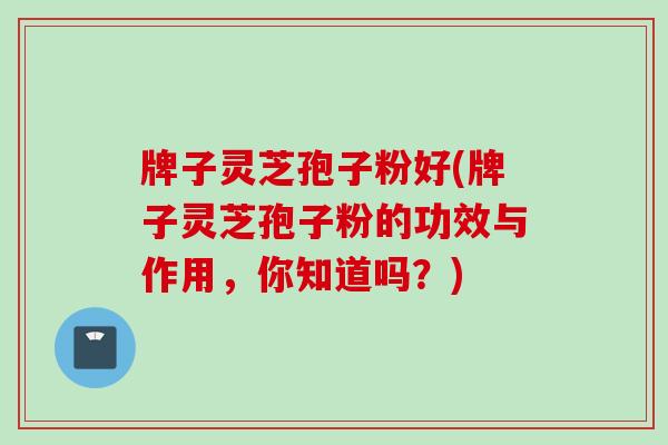 牌子灵芝孢子粉好(牌子灵芝孢子粉的功效与作用，你知道吗？)