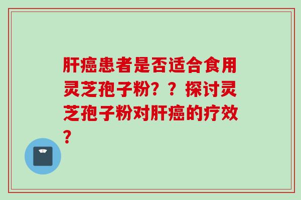 肝癌患者是否适合食用灵芝孢子粉？？探讨灵芝孢子粉对肝癌的疗效？