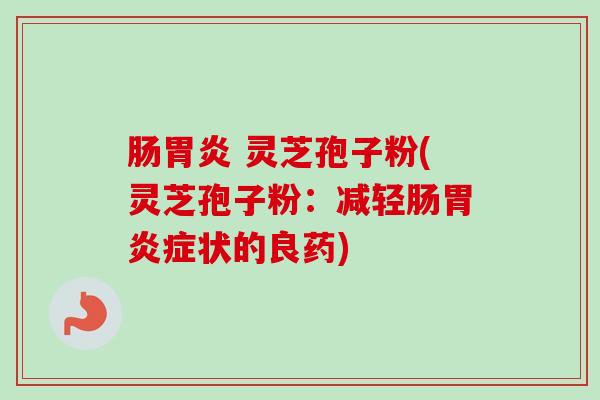 肠胃炎 灵芝孢子粉(灵芝孢子粉：减轻肠胃炎症状的良药)