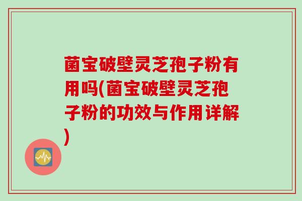菌宝破壁灵芝孢子粉有用吗(菌宝破壁灵芝孢子粉的功效与作用详解) 菌宝破壁灵芝孢子粉有用吗(菌宝破壁灵芝孢子粉的功效与作用详解)