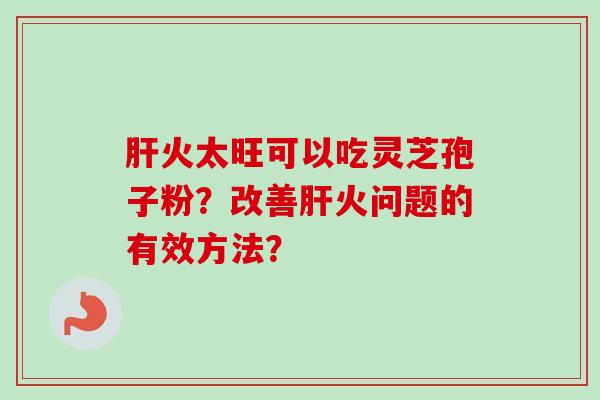 肝火太旺可以吃灵芝孢子粉？改善肝火问题的有效方法？
