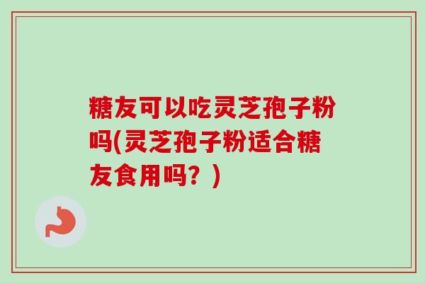 糖友可以吃灵芝孢子粉吗(灵芝孢子粉适合糖友食用吗？)