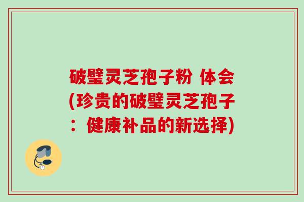 破璧灵芝孢子粉 体会(珍贵的破璧灵芝孢子：健康补品的新选择)