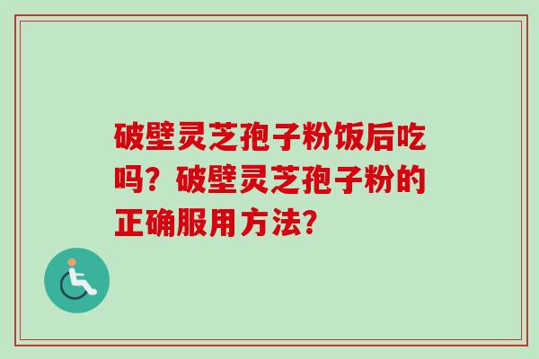 破壁灵芝孢子粉饭后吃吗？破壁灵芝孢子粉的正确服用方法？