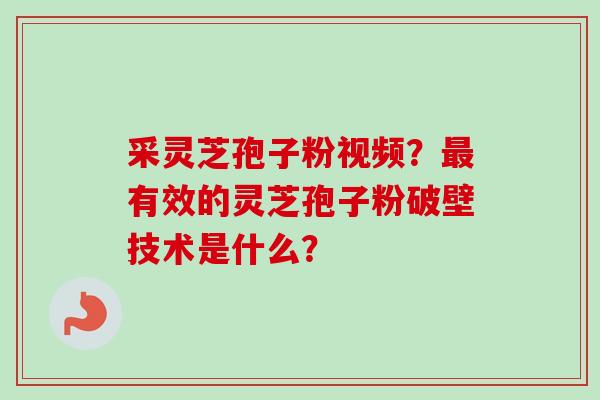 采灵芝孢子粉视频？最有效的灵芝孢子粉破壁技术是什么？