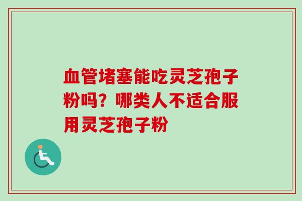 血管堵塞能吃灵芝孢子粉吗？哪类人不适合服用灵芝孢子粉