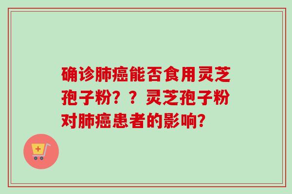 确诊肺癌能否食用灵芝孢子粉？？灵芝孢子粉对肺癌患者的影响？