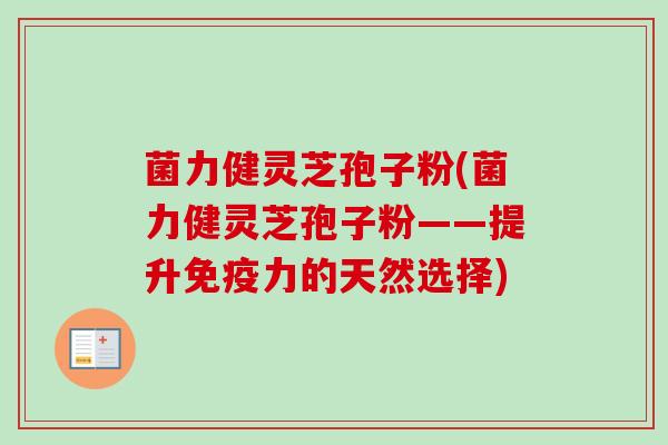 菌力健灵芝孢子粉(菌力健灵芝孢子粉——提升免疫力的天然选择) 菌力健灵芝孢子粉(菌力健灵芝孢子粉——提升免疫力的天然选择)