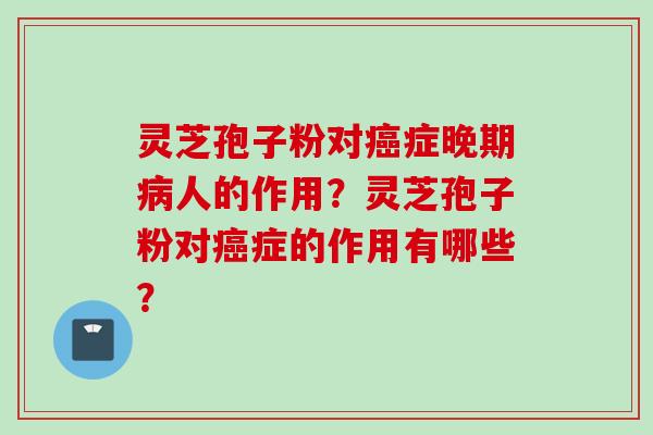 灵芝孢子粉对癌症晚期病人的作用？灵芝孢子粉对癌症的作用有哪些？