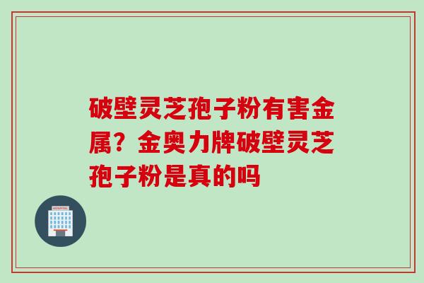 破壁灵芝孢子粉有害金属？金奥力牌破壁灵芝孢子粉是真的吗