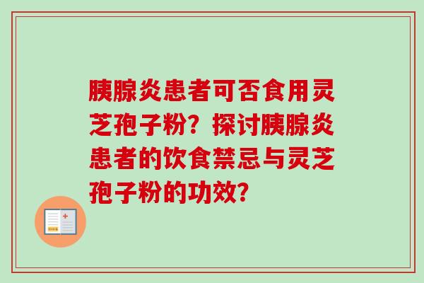 胰腺炎患者可否食用灵芝孢子粉？探讨胰腺炎患者的饮食禁忌与灵芝孢子粉的功效？